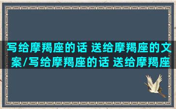 写给摩羯座的话 送给摩羯座的文案/写给摩羯座的话 送给摩羯座的文案-我的网站